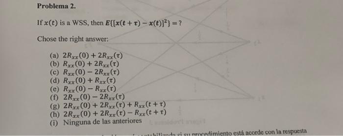 Problema 2. If \( x(t) \) is a WSS, then \( E\left\{[x(t+\tau)-x(t)]^{2}\right\}= \) ? Chose the right answer: (a) \( 2 R_{x