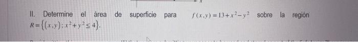 II. Determine el área de superficie para \( f(x, y)=13+x^{2}-y^{2} \) sobre la región \( R=\left\{(x, y) ; x^{2}+y^{2} \leq 4