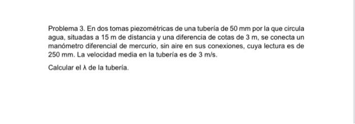 Problema 3. En dos tomas piezométricas de una tubería de 50 mm por la que circula agua, situadas a 15 m de distancia y una di