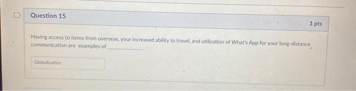 D Question 15 1 pts Having access to items from overseas, your increased ability to travel and utilization of Whats App for