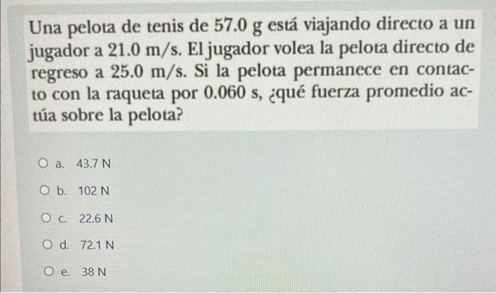 Una pelota de tenis de \( 57.0 \mathrm{~g} \) está viajando directo a un jugador a \( 21.0 \mathrm{~m} / \mathrm{s} \). El ju