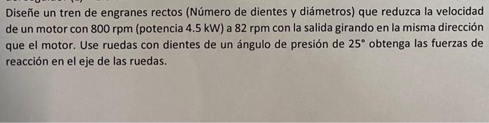 Diseñe un tren de engranes rectos (Número de dientes y diámetros) que reduzca la velocidad de un motor con \( 800 \mathrm{rpm