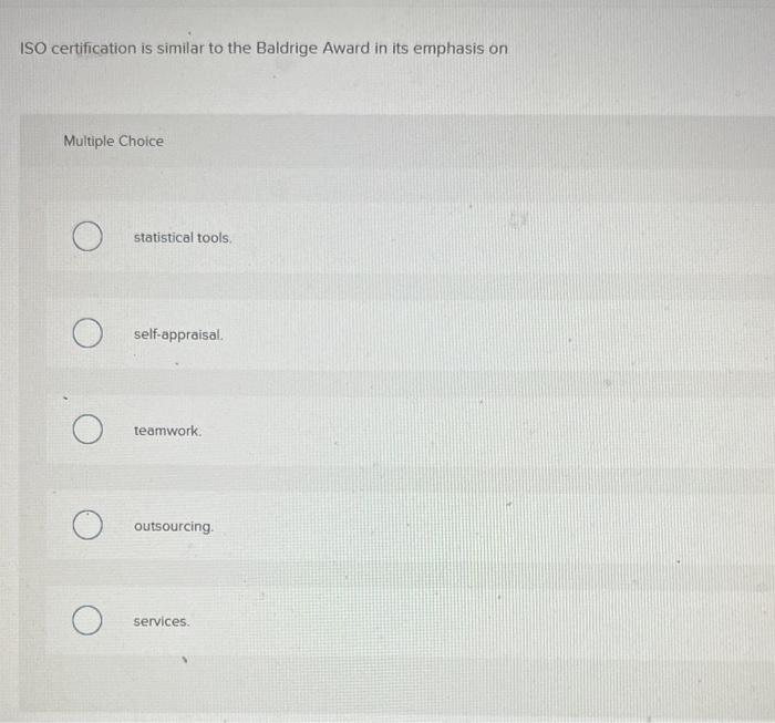 ISO certification is similar to the Baldrige Award in its emphasis on
Multiple Choice
statistical tools.
self-appraisal.
team