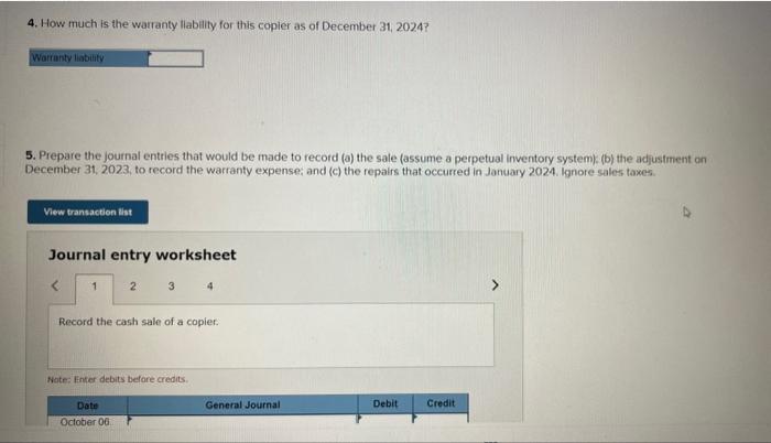 4. How much is the warranty llability for this copier as of December 31, 2024?
5. Prepare the journal entries that would be m