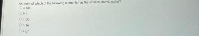 An atom of which of the following elements has the smallest atomic radius?
a. \( \mathrm{Rb} \)
b.I
c. \( \mathrm{Sb} \)
d. T