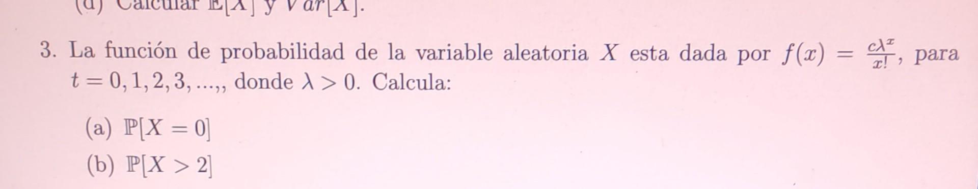 3. La función de probabilidad de la variable aleatoria \( X \) esta dada por \( f(x)=\frac{c \lambda^{x}}{x !} \), para \( t=