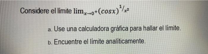 Considere el limite \( \lim _{x \rightarrow 0^{+}}(\cos x)^{1 / x^{2}} \) a. Use una calculadora gráfica para hallar el límit