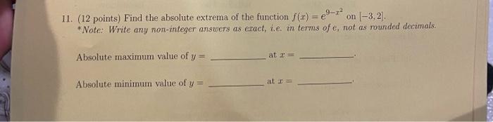 11. (12 points) Find the absolute extrema of the function \( f(x)=e^{9-x^{2}} \) on \( [-3,2] \).
Note: Write any non-intege