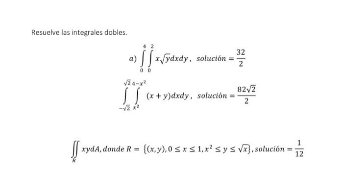 Resuelve las integrales dobles. a) \( \int_{0}^{4} \int_{0}^{2} x \sqrt{y} d x d y \), solución \( =\frac{32}{2} \) \[ \int_{