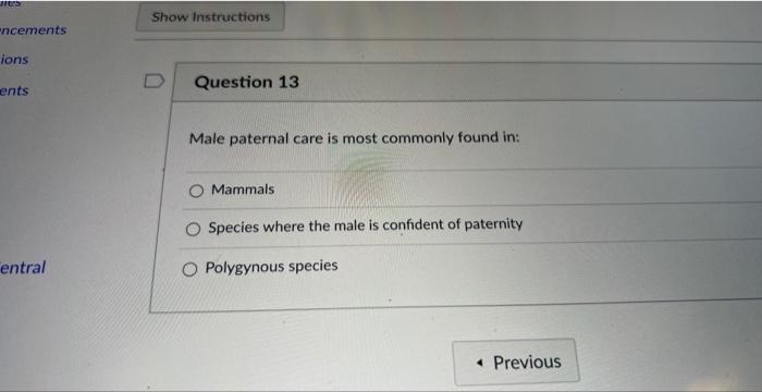 1165
ncements
ions
ents
entral
Show Instructions
Question 13
Male paternal care is most commonly found in:
Mammals
Species wh