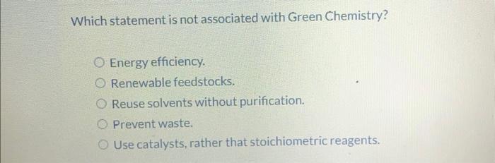 Which statement is not associated with Green Chemistry?
Energy efficiency.
Renewable feedstocks.
Reuse solvents without purif