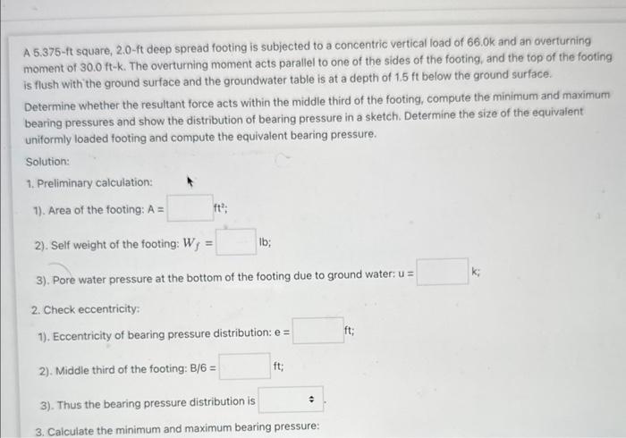 A 5.375-ft square, 2.0-ft deep spread footing is subjected to a concentric vertical load of \( 66.0 \mathrm{k} \) and an over