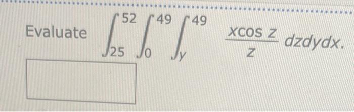 Evaluate \( \int_{25}^{52} \int_{0}^{49} \int_{y}^{49} \frac{x \cos z}{z} d z d y d x \).