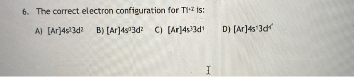 Solved 6. The correct electron configuration for Ti+2 is: A) | Chegg.com