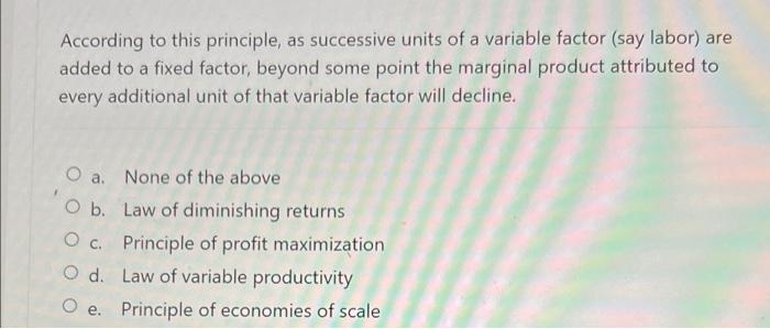 According to this principle, as successive units of a variable factor (say labor) are
added to a fixed factor, beyond some po