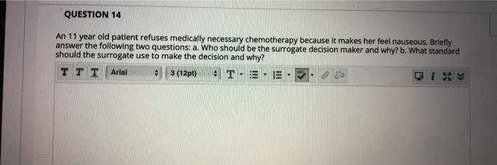 QUESTION 14 An 11 year old patient refuses medically necessary chemotherapy because it makes her feel nauseous. Briefly answe