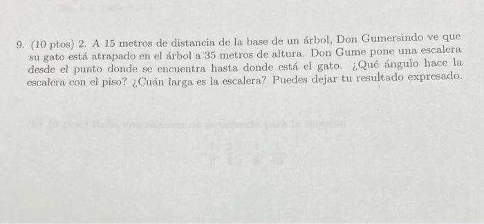 9. (10 ptos) 2. A 15 metros de distancia de la base de un árbol, Don Gumersindo ve que su gato está atrapado en el árbol a 35