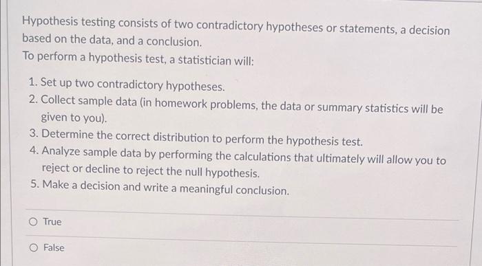 Hypothesis testing consists of two contradictory hypotheses or statements, a decision
based on the data, and a conclusion.
To