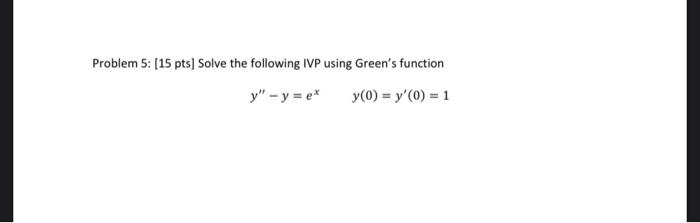 Problem 5: [15 pts] Solve the following IVP using Greens function y - y = ex y(0) = y(0) = 1