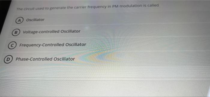 The circuit used to generate the carrier frequency in PM modulation is called
A Oscillator
B Voltage-controlled Oscillator
Fr