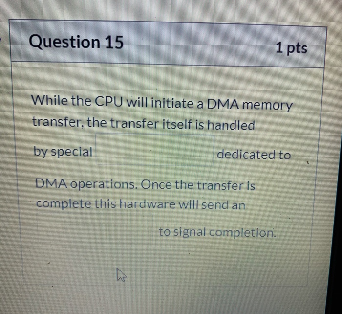 Question 15 1 pts While the CPU will initiate a DMA memory transfer, the transfer itself is handled by special dedicated to D