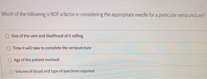 Which of the following is NOT a factor in considering the appropriate needle for a particular venipuncture? Size of the vein