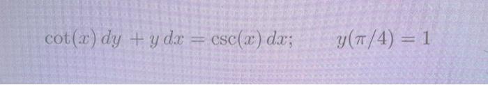 \( \cot (x) d y+y d x=\csc (x) d x ; \quad y(\pi / 4)=1 \)