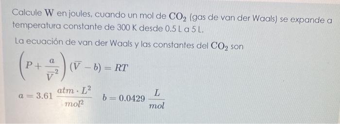 Calcule \( \mathrm{W} \) en joules, cuando un \( \mathrm{mol} \) de \( \mathrm{CO}_{2} \) (gas de van der Waals) se expande a