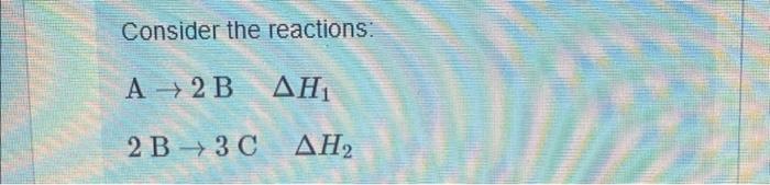 Solved Consider the reactions: A + 2B ΔΗ, 2B + 3 C ΔΗ2 | Chegg.com