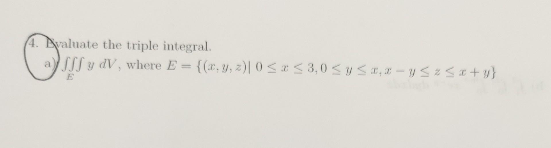 4. Avaluate the triple integral. a) \( \iint_{E} \) \( \iint_{E} y d V \), where \( E=\{(x, y, z) \mid 0 \leq x \leq 3,0 \leq