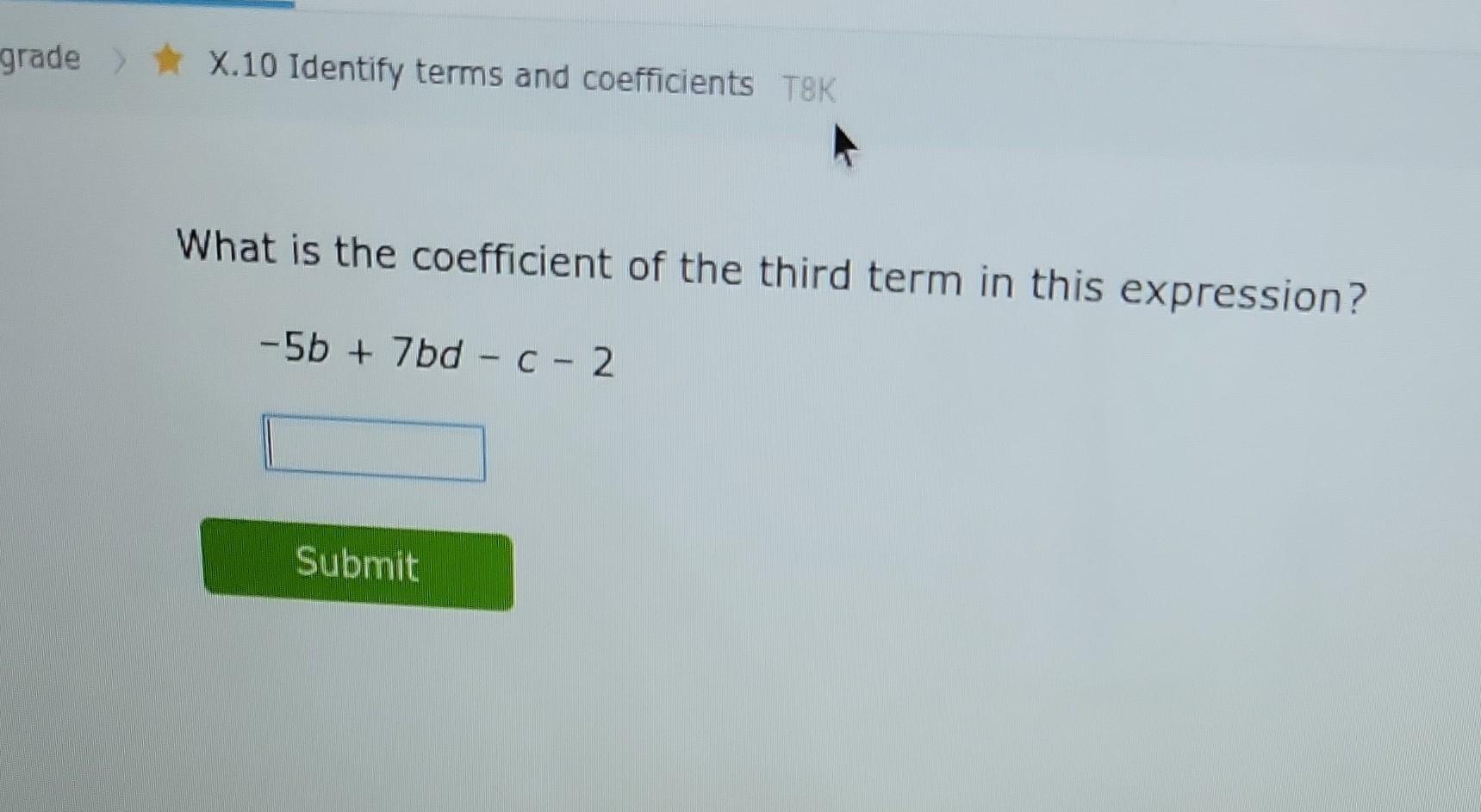 grade \( > \) A.10 Identify terms and coefficients T8K
What is the coefficient of the third term in this expression?
\[
-5 b+