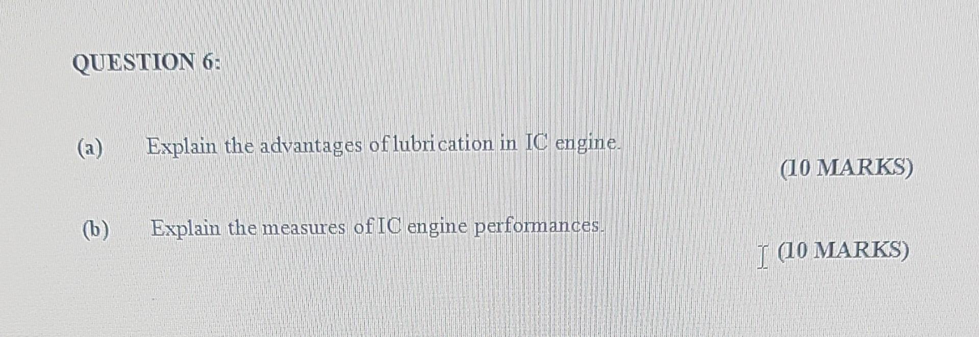 QUESTION 6:
(a)
(b)
Explain the advantages of lubrication in IC engine.
Explain the measures of IC engine performances.
(10 M