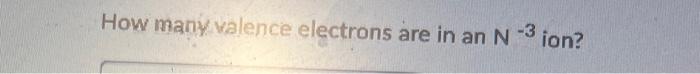 Solved How many valence electrons are in an N−3 ion? | Chegg.com