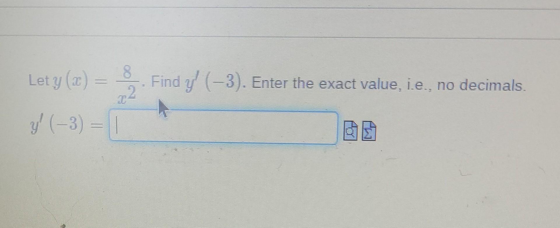 Let \( y(x)=\frac{8}{x^{2}} \). Find \( y^{\prime}(-3) \). Enter the exact value, i.e., no decimals. \[ y^{\prime}(-3)= \] 은