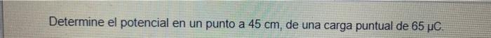 Determine el potencial en un punto a \( 45 \mathrm{~cm} \), de una carga puntual de \( 65 \mu \mathrm{C} \)