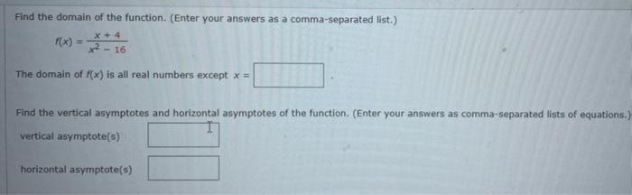 Find the domain of the function. (Enter your answers as a comma-separated list.)
x +4
²-16
The domain of f(x) is all real num
