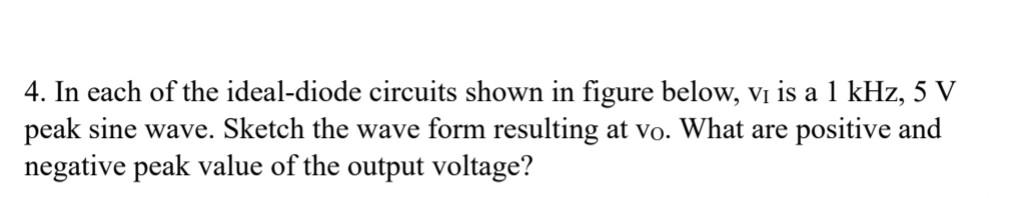 4. In each of the ideal-diode circuits shown in figure below, \( \mathrm{v}_{\mathrm{I}} \) is a \( 1 \mathrm{kHz}, 5 \mathrm