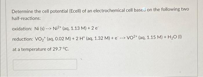 Determine the cell potential (Ecell) of an electrochemical cell based on the following two
half-reactions:
oxidation: Ni (s) 