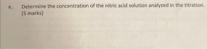 e.
Determine the concentration of the nitric acid solution analyzed in the titration.
(5 marks)