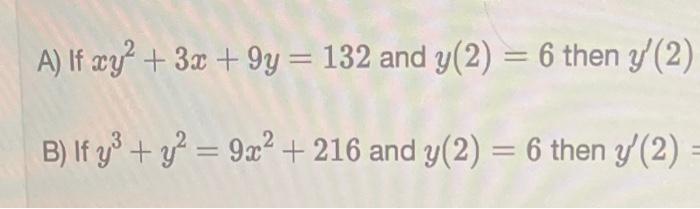 A) If \( x y^{2}+3 x+9 y=132 \) and \( y(2)=6 \) then \( y^{\prime}(2) \) B) If \( y^{3}+y^{2}=9 x^{2}+216 \) and \( y(2)=6 \