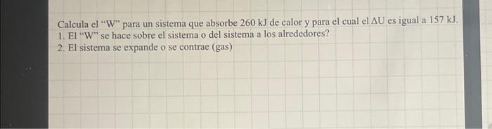 Calcula el W para un sistema que absorbe \( 260 \mathrm{~kJ} \) de calor y para el cual el \( \Delta \mathrm{U} \) es igual