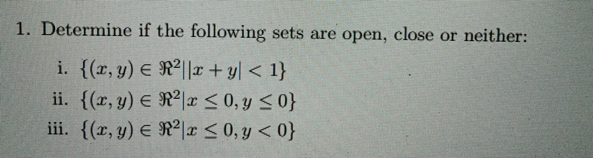 1. Determine if the following sets are open, close or neither: i. {(x, y) = R²||x + y| < 1} ii. {(x, y) = R²|x ≤ 0, y ≤ 0} I