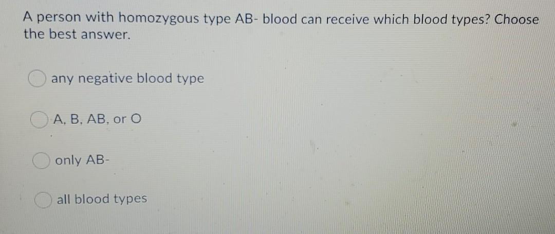A person with homozygous type AB-blood can receive which blood types? Choose the best answer. any negative blood type A, B, A