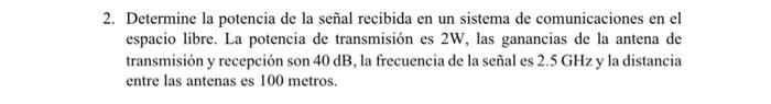 Determine la potencia de la señal recibida en un sistema de comunicaciones en el espacio libre. La potencia de transmisión es