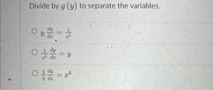 Divide by \( g(y) \) to separate the variables. y. \( \frac{d y}{d x}=\frac{1}{x^{6}} \) \( \frac{1}{x^{6}} \frac{d y}{d x}=y