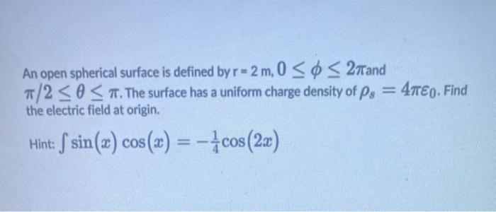 An open spherical surface is defined by \( \mathrm{r}=2 \mathrm{~m}, 0 \leq \phi \leq 2 \pi \) and \( \pi / 2 \leq \theta \le