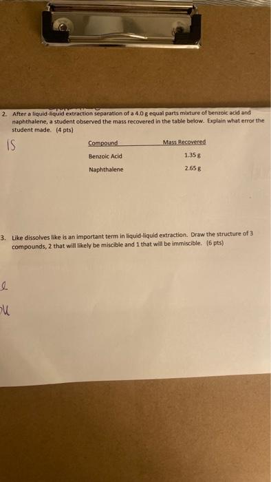 2. After a liquid-liquid extraction separation of a 4.0 g equal parts mixture of benzoic acid and
naphthalene, a student obse