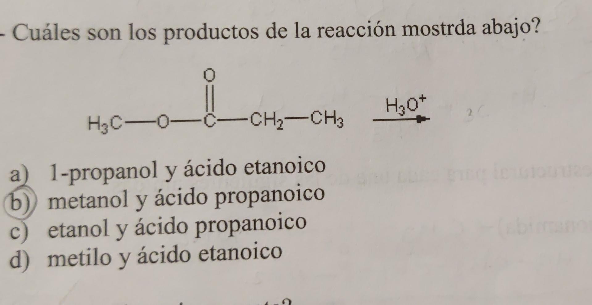 - Cuáles son los productos de la reacción mostrda abajo? Loo H20+ -C-CH2-CH3 2 H3C-0 a) 1-propanol y ácido etanoico b) metano