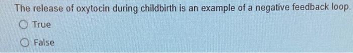 The release of oxytocin during childbirth is an example of a negative feedback loop. True
False