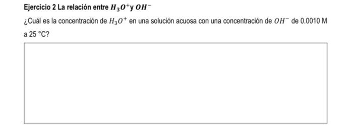 Ejercicio 2 La relación entre \( \mathrm{H}_{3} \mathrm{O}^{+} \)y \( \mathrm{OH}^{-} \) ¿Cuál es la concentración de \( \mat